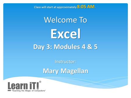 Welcome To Excel Day 3: Modules 4 & 5 Instructor: Mary Magellan Class will start at approximately 8:05 AM.