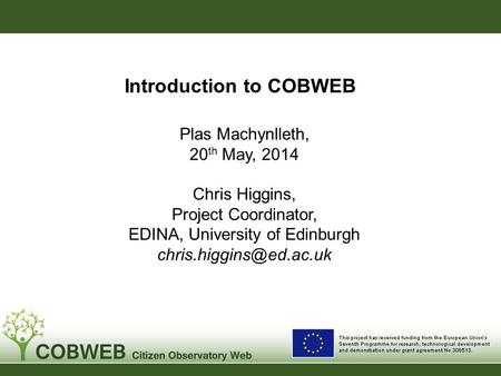 Introduction to COBWEB Plas Machynlleth, 20 th May, 2014 Chris Higgins, Project Coordinator, EDINA, University of Edinburgh