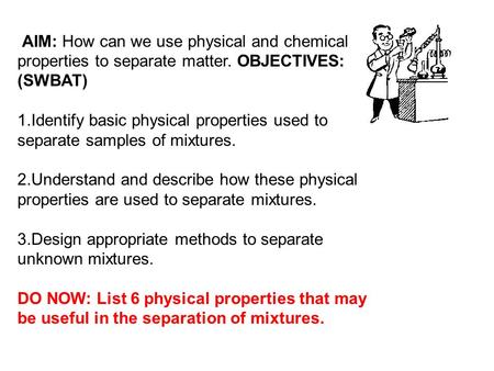 AIM: How can we use physical and chemical properties to separate matter. OBJECTIVES: (SWBAT) 1.Identify basic physical properties used to separate samples.