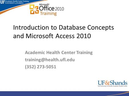 Introduction to Database Concepts and Microsoft Access 2010 Academic Health Center Training (352) 273-5051.