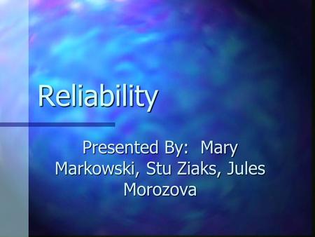 Reliability Presented By: Mary Markowski, Stu Ziaks, Jules Morozova.