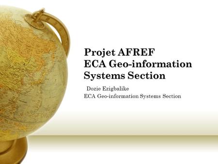 Projet AFREF ECA Geo-information Systems Section Projet AFREF ECA Geo-information Systems Section Dozie Ezigbalike ECA Geo-information Systems Section.