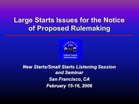 Large Starts Issues for the Notice of Proposed Rulemaking New Starts/Small Starts Listening Session and Seminar San Francisco, CA February 15-16, 2006.