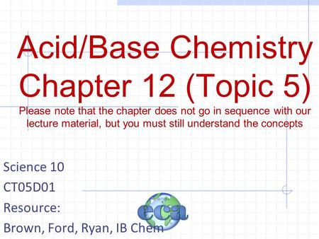 Acid/Base Chemistry Chapter 12 (Topic 5) Please note that the chapter does not go in sequence with our lecture material, but you must still understand.