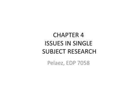 CHAPTER 4 ISSUES IN SINGLE SUBJECT RESEARCH Pelaez, EDP 7058.