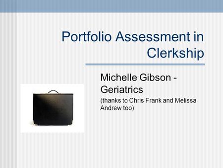 Portfolio Assessment in Clerkship Michelle Gibson - Geriatrics (thanks to Chris Frank and Melissa Andrew too)