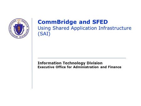 Information Technology Division Executive Office for Administration and Finance CommBridge and SFED Using Shared Application Infrastructure (SAI)