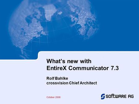 What’s new with EntireX Communicator 7.3 Rolf Bahlke crossvision Chief Architect October 2006.
