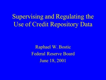Supervising and Regulating the Use of Credit Repository Data Raphael W. Bostic Federal Reserve Board June 18, 2001.