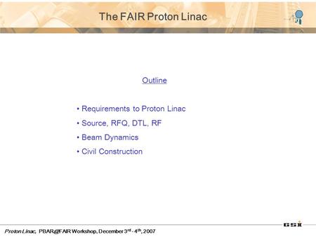 Proton Linac, Workshop, December 3 rd - 4 th, 2007 The FAIR Proton Linac Outline Requirements to Proton Linac Source, RFQ, DTL, RF Beam Dynamics.