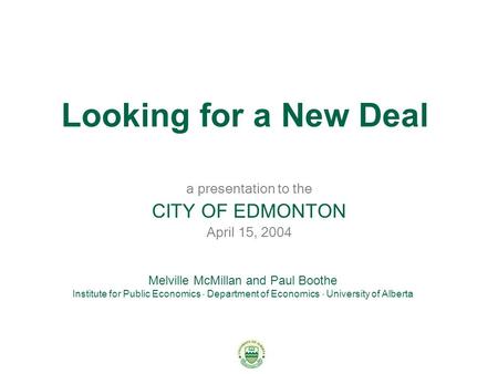 Looking for a New Deal a presentation to the CITY OF EDMONTON April 15, 2004 Melville McMillan and Paul Boothe Institute for Public Economics  Department.