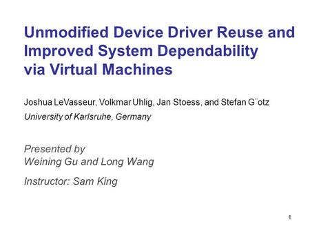 1 Unmodified Device Driver Reuse and Improved System Dependability via Virtual Machines Joshua LeVasseur, Volkmar Uhlig, Jan Stoess, and Stefan G¨otz University.