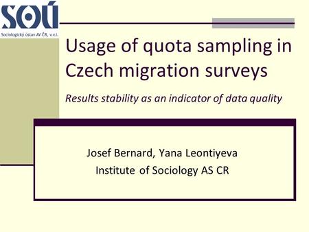 Usage of quota sampling in Czech migration surveys Results stability as an indicator of data quality Josef Bernard, Yana Leontiyeva Institute of Sociology.