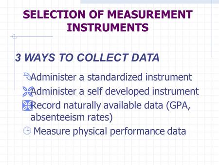 SELECTION OF MEASUREMENT INSTRUMENTS Ê Administer a standardized instrument Ë Administer a self developed instrument Ì Record naturally available data.