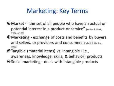 Marketing: Key Terms Market - “the set of all people who have an actual or potential interest in a product or service” (Kotler & Clark, 1987, p.108) Marketing.