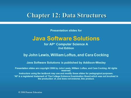 © 2006 Pearson Education Chapter 12: Data Structures Presentation slides for Java Software Solutions for AP* Computer Science A 2nd Edition by John Lewis,
