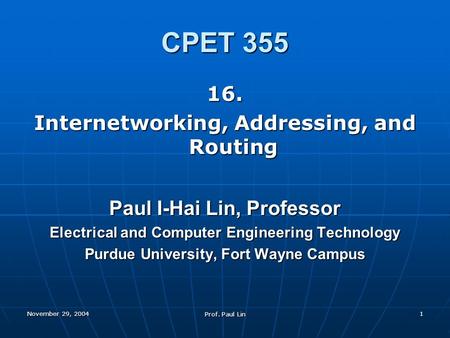 November 29, 2004 Prof. Paul Lin 1 CPET 355 16. Internetworking, Addressing, and Routing Paul I-Hai Lin, Professor Electrical and Computer Engineering.
