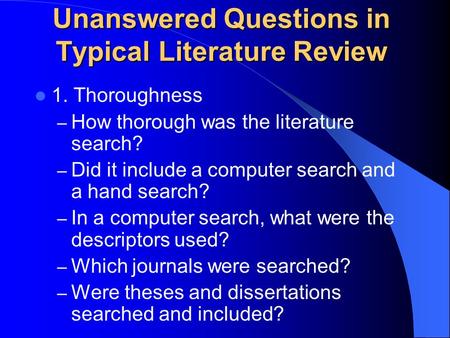Unanswered Questions in Typical Literature Review 1. Thoroughness – How thorough was the literature search? – Did it include a computer search and a hand.
