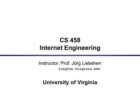 CS 458 Internet Engineering Instructor: Prof. Jörg Liebeherr University of Virginia.