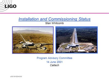 LIGO-G010234-00-D Installation and Commissioning Status Stan Whitcomb Program Advisory Committee 14 June 2001 Caltech.