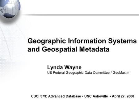 Geographic Information Systems and Geospatial Metadata CSCI 373: Advanced Database UNC Asheville April 27, 2006 Lynda Wayne US Federal Geographic Data.