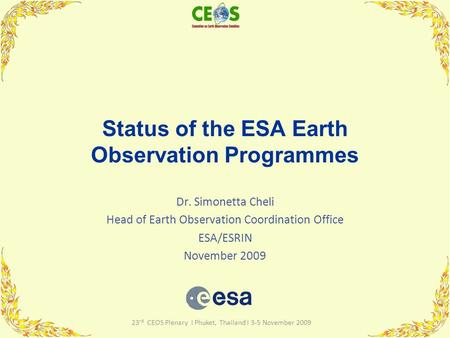 23 rd CEOS Plenary I Phuket, Thailand I 3-5 November 2009 Status of the ESA Earth Observation Programmes Dr. Simonetta Cheli Head of Earth Observation.