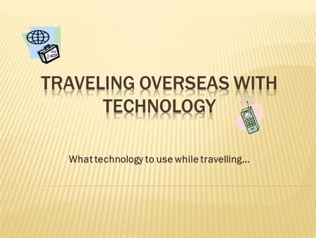 What technology to use while travelling….  Phone Calls  E-Mails  Text Messages  Sharing Photographs  GPS Navigation  E-Book Readers  Mobile Translators.