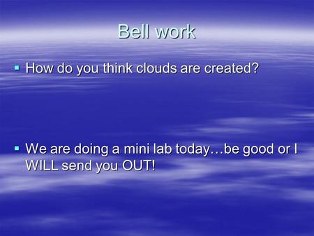 Bell work  How do you think clouds are created?  We are doing a mini lab today…be good or I WILL send you OUT!