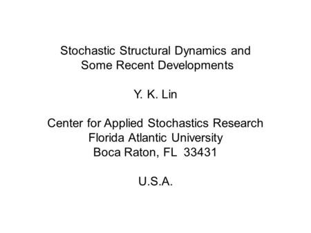 Stochastic Structural Dynamics and Some Recent Developments Y. K. Lin Center for Applied Stochastics Research Florida Atlantic University Boca Raton, FL.