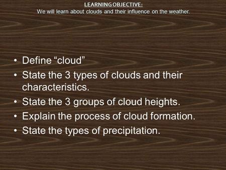 Define “cloud” State the 3 types of clouds and their characteristics. State the 3 groups of cloud heights. Explain the process of cloud formation. State.