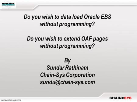 Www.chain-sys.com Do you wish to data load Oracle EBS without programming? Do you wish to extend OAF pages without programming? By Sundar Rathinam Chain-Sys.