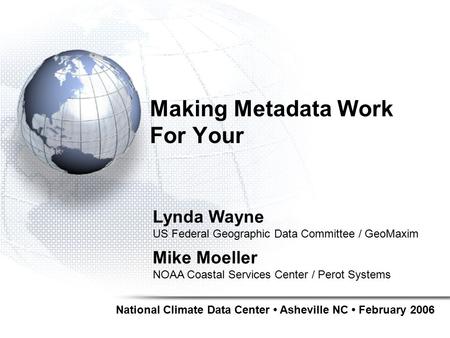 Making Metadata Work For Your National Climate Data Center Asheville NC February 2006 Lynda Wayne US Federal Geographic Data Committee / GeoMaxim Mike.