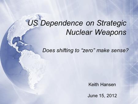US Dependence on Strategic Nuclear Weapons Does shifting to “zero” make sense? Keith Hansen June 15, 2012.