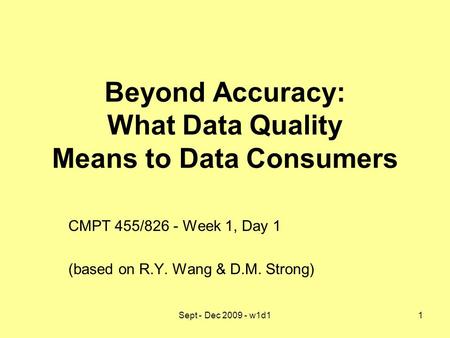 Sept - Dec 2009 - w1d11 Beyond Accuracy: What Data Quality Means to Data Consumers CMPT 455/826 - Week 1, Day 1 (based on R.Y. Wang & D.M. Strong)