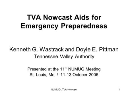 NUMUG_TVA-Nowcast1 TVA Nowcast Aids for Emergency Preparedness Kenneth G. Wastrack and Doyle E. Pittman Tennessee Valley Authority Presented at the 11.