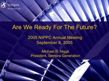 1 Are We Ready For The Future? 2005 NIPPC Annual Meeting September 8, 2005 Michael R. Niggli President, Sempra Generation.