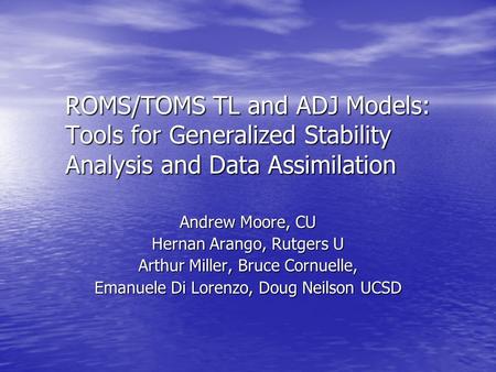 ROMS/TOMS TL and ADJ Models: Tools for Generalized Stability Analysis and Data Assimilation Andrew Moore, CU Hernan Arango, Rutgers U Arthur Miller, Bruce.