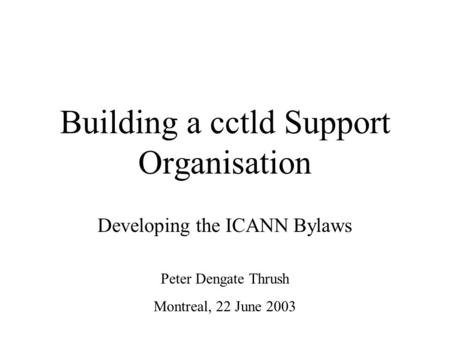 Building a cctld Support Organisation Developing the ICANN Bylaws Peter Dengate Thrush Montreal, 22 June 2003.