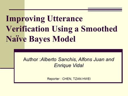 Improving Utterance Verification Using a Smoothed Na ï ve Bayes Model Reporter : CHEN, TZAN HWEI Author :Alberto Sanchis, Alfons Juan and Enrique Vidal.