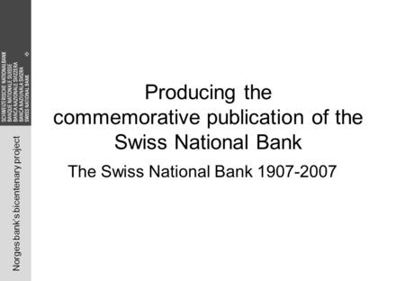 Norges bank’s bicentenary project Producing the commemorative publication of the Swiss National Bank The Swiss National Bank 1907-2007.