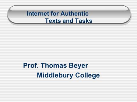 Internet for Authentic Texts and Tasks Prof. Thomas Beyer Middlebury College.