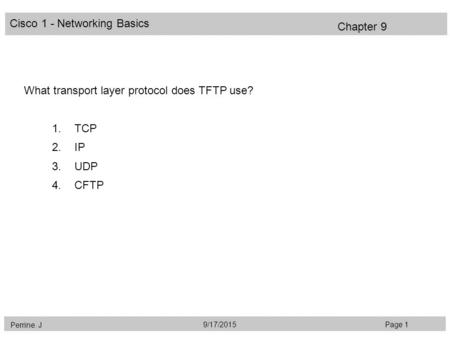 Cisco 1 - Networking Basics Perrine. J Page 19/17/2015 Chapter 9 What transport layer protocol does TFTP use? 1.TCP 2.IP 3.UDP 4.CFTP.