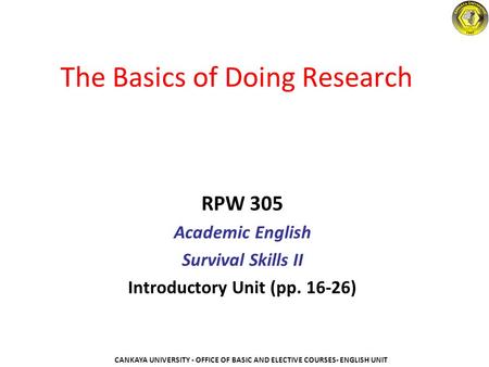 The Basics of Doing Research RPW 305 Academic English Survival Skills II Introductory Unit (pp. 16-26) CANKAYA UNIVERSITY - OFFICE OF BASIC AND ELECTIVE.