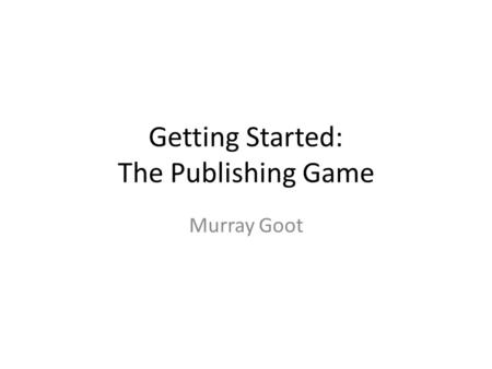 Getting Started: The Publishing Game Murray Goot.