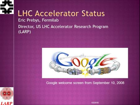 Eric Prebys, Fermilab Director, US LHC Accelerator Research Program (LARP) Google welcome screen from September 10, 2008 1/5/2010.