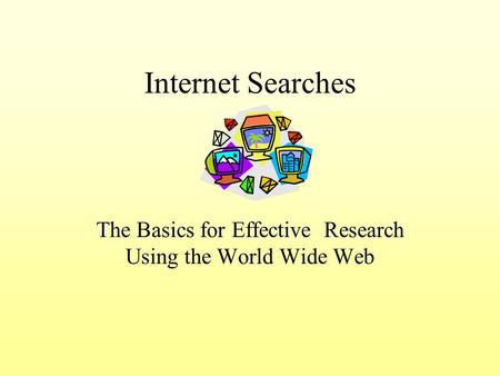 Internet Searches The Basics for Effective Research Using the World Wide Web.