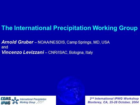 2 nd International IPWG Workshop Monterey, CA, 25-28 October, 2004 The International Precipitation Working Group Arnold Gruber – NOAA/NESDIS, Camp Springs,