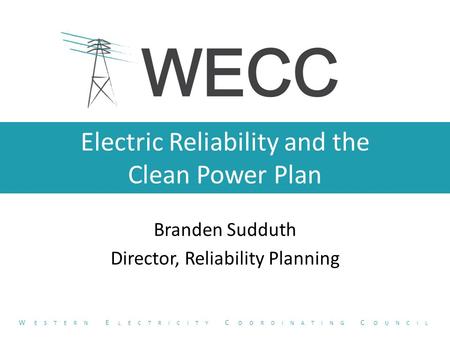 Electric Reliability and the Clean Power Plan Branden Sudduth Director, Reliability Planning W ESTERN E LECTRICITY C OORDINATING C OUNCIL.