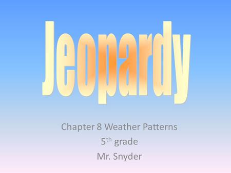 Chapter 8 Weather Patterns 5 th grade Mr. Snyder.