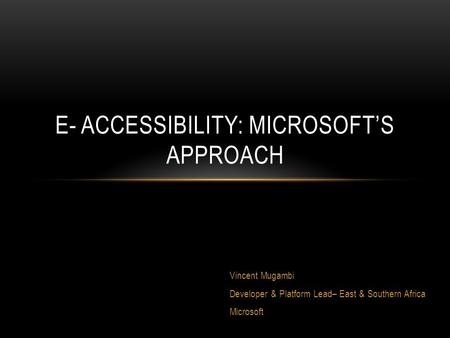 Vincent Mugambi Developer & Platform Lead– East & Southern Africa Microsoft E- ACCESSIBILITY: MICROSOFT’S APPROACH.